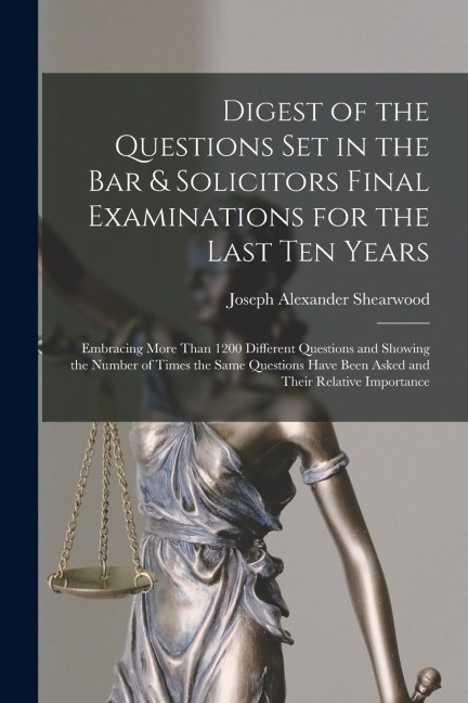 Digest of the Questions Set in the Bar & Solicitors Final Examinations for the Last Ten Years: Embracing More Than 1200 Different Questions and Showing the Number of Times the Same Questions Have Been Asked and Their Relative Importance