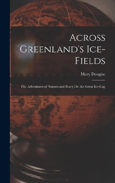 Across Greenlands Ice-Fields: The Adventures of Nansen and Peary On the Great Ice-Cap