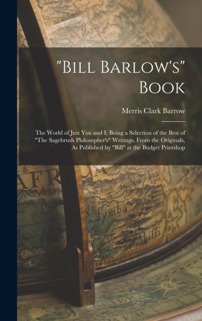 "Bill Barlow's" Book: The World of Just You and I; Being a Selection of the Best of "The Sagebrush Philosopher's" Writings, From the Origina