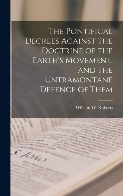 The Pontifical Decrees Against the Doctrine of the Earths Movement, and the Untramontane Defence of Them