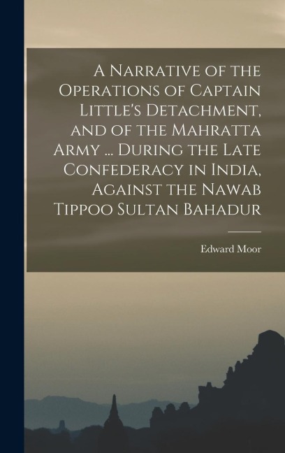A Narrative of the Operations of Captain Little's Detachment, and of the Mahratta Army ... During the Late Confederacy in India, Against the Nawab Tip