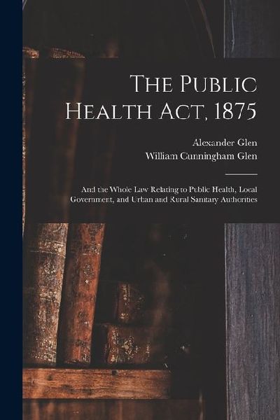 The Public Health Act, 1875: And the Whole Law Relating to Public Health, Local Government, and Urban and Rural Sanitary Authorities