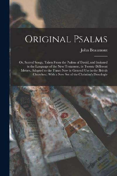 Original Psalms: Or, Sacred Songs, Taken From the Psalms of David, and Imitated in the Language of the New Testament, in Twenty Differe