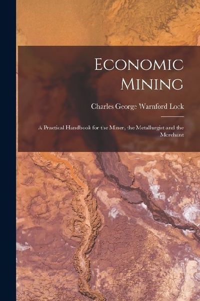 Economic Mining: A Practical Handbook for the Miner, the Metallurgist and the Merchant