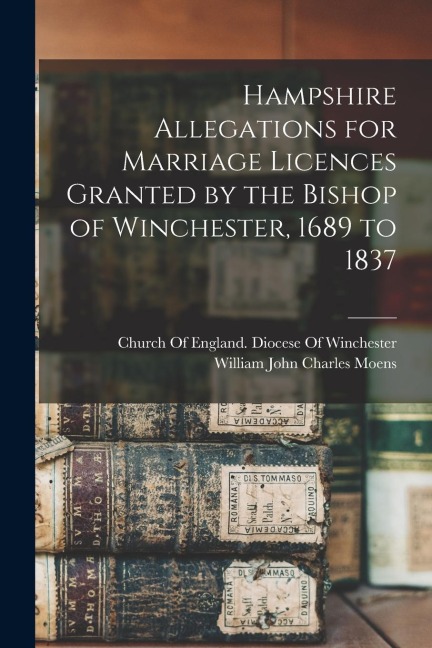 Hampshire Allegations for Marriage Licences Granted by the Bishop of Winchester, 1689 to 1837