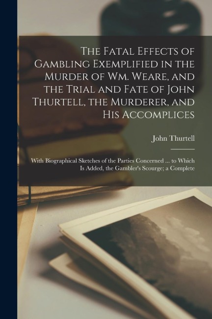 The Fatal Effects of Gambling Exemplified in the Murder of Wm. Weare, and the Trial and Fate of John Thurtell, the Murderer, and His Accomplices: With