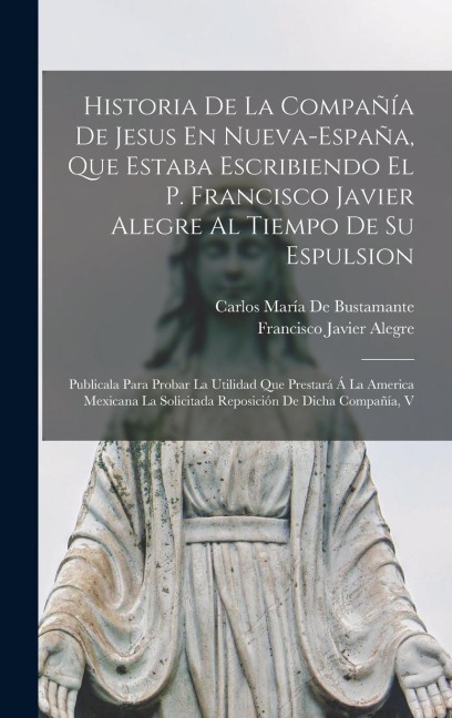 Historia De La Compañía De Jesus En Nueva-España, Que Estaba Escribiendo El P. Francisco Javier Alegre Al Tiempo De Su Espulsion: Publicala Para Proba
