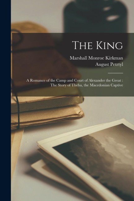 The King: A Romance of the Camp and Court of Alexander the Great: The Story of Theba, the Macedonian Captive