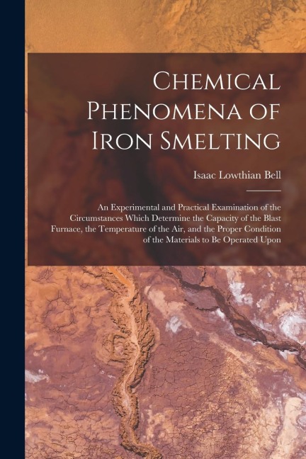 Chemical Phenomena of Iron Smelting: An Experimental and Practical Examination of the Circumstances Which Determine the Capacity of the Blast Furnace,