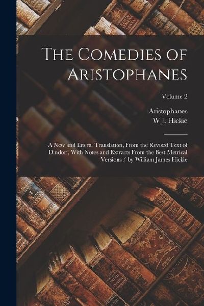 The Comedies of Aristophanes: A New and Literal Translation, From the Revised Text of Dindorf, With Notes and Extracts From the Best Metrical Versio