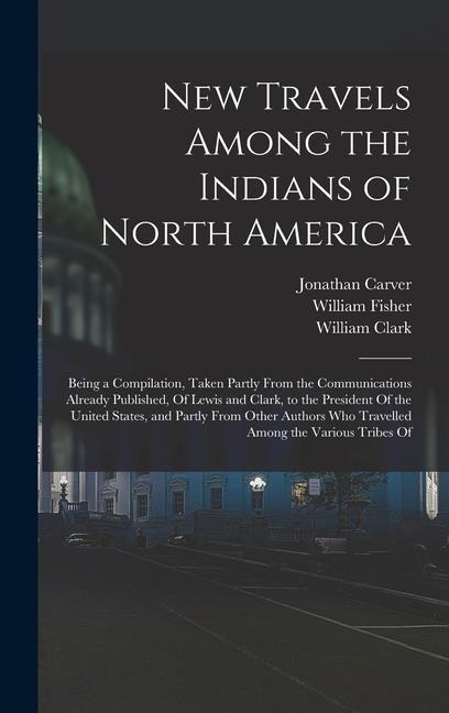 New Travels Among the Indians of North America: Being a Compilation, Taken Partly From the Communications Already Published, Of Lewis and Clark, to the President Of the United States, and Partly From Other Authors Who Travelled Among the Various Tribes Of