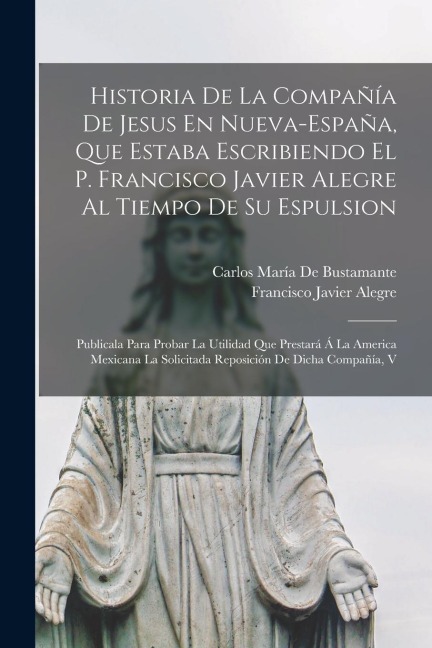 Historia De La Compañía De Jesus En Nueva-España, Que Estaba Escribiendo El P. Francisco Javier Alegre Al Tiempo De Su Espulsion: Publicala Para Proba