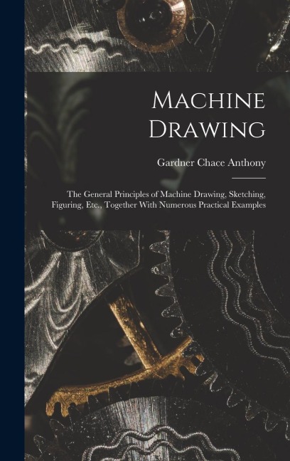 Machine Drawing: The General Principles of Machine Drawing, Sketching, Figuring, Etc., Together With Numerous Practical Examples