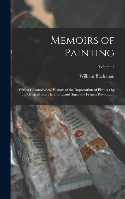 Memoirs of Painting: With a Chronological History of the Importation of Pictures by the Great Masters Into England Since the French Revolution; Volume 2