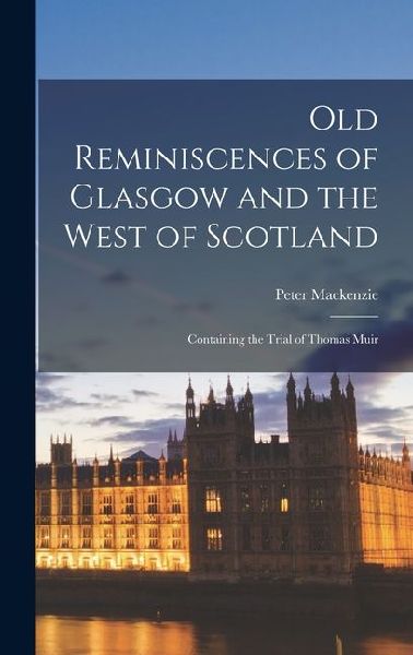 Old Reminiscences of Glasgow and the West of Scotland: Containing the Trial of Thomas Muir
