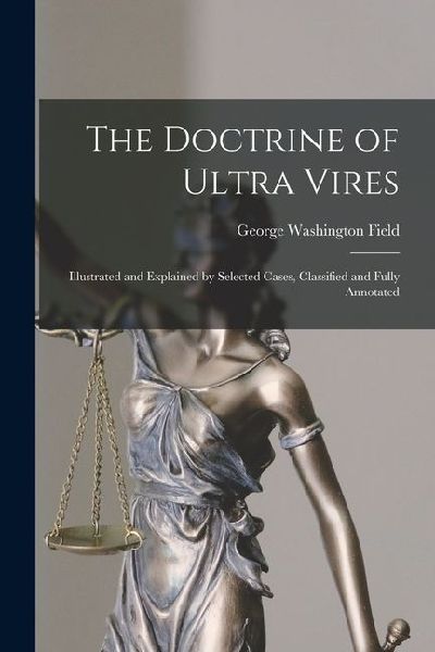 The Doctrine of Ultra Vires: Illustrated and Explained by Selected Cases, Classified and Fully Annotated