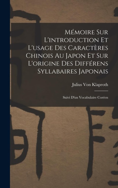 Mémoire Sur Lintroduction Et Lusage Des Caractères Chinois Au Japon Et Sur Lorigine Des Différens Syllabaires Japonais: Suivi Dun Vocabulaire Coré