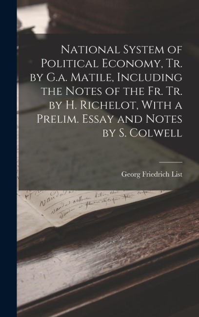 National System of Political Economy, Tr. by G.a. Matile, Including the Notes of the Fr. Tr. by H. Richelot, With a Prelim. Essay and Notes by S. Colwell
