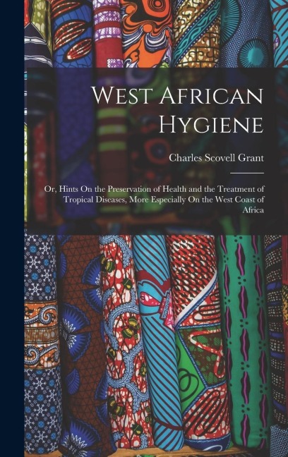 West African Hygiene: Or, Hints On the Preservation of Health and the Treatment of Tropical Diseases, More Especially On the West Coast of Africa
