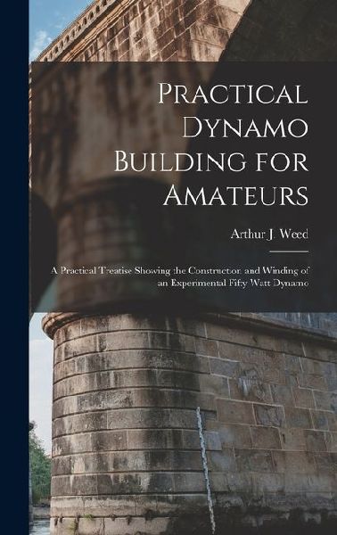 Practical Dynamo Building for Amateurs: A Practical Treatise Showing the Construction and Winding of an Experimental Fifty Watt Dynamo