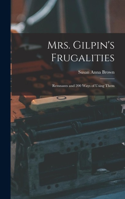Mrs. Gilpin's Frugalities: Remnants and 200 Ways of Using Them