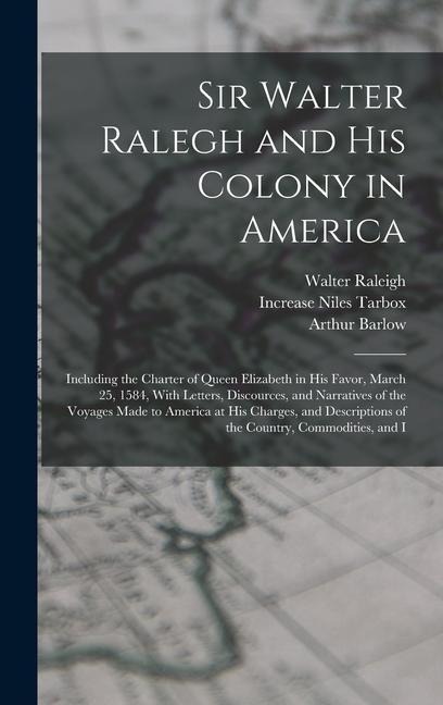 Sir Walter Ralegh and His Colony in America: Including the Charter of Queen Elizabeth in His Favor, March 25, 1584, With Letters, Discources, and Narratives of the Voyages Made to America at His Charges, and Descriptions of the Country, Commodities, and I