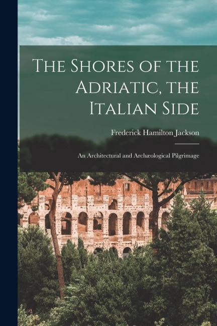 The Shores of the Adriatic, the Italian Side: An Architectural and Archæological Pilgrimage