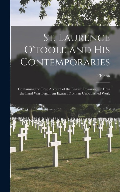 St. Laurence O'toole and His Contemporaries: Containing the True Account of the English Invasion, Or How the Land War Began. an Extract From an Unpublished Work