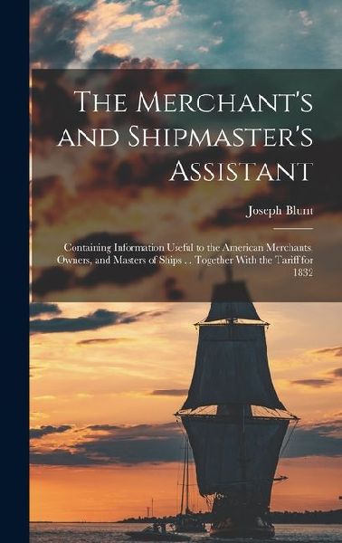 The Merchants and Shipmasters Assistant: Containing Information Useful to the American Merchants, Owners, and Masters of Ships ... Together With the Tariff for 1832