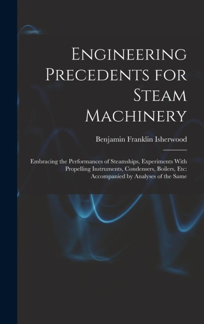 Engineering Precedents for Steam Machinery: Embracing the Performances of Steamships, Experiments With Propelling Instruments, Condensers, Boilers, Etc: Accompanied by Analyses of the Same