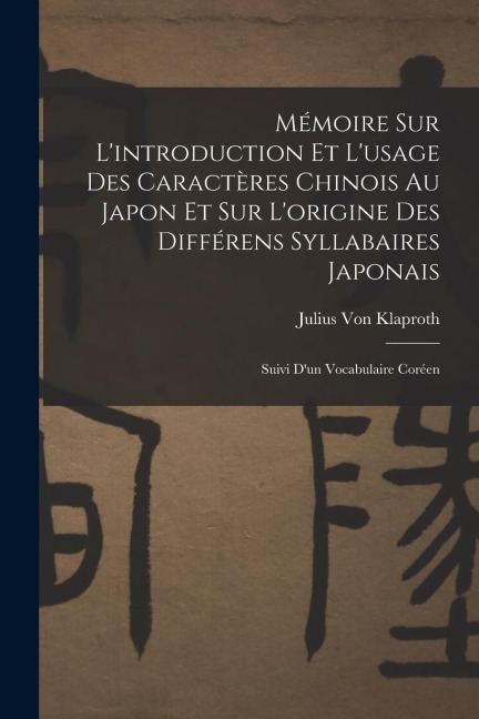 Mémoire Sur Lintroduction Et Lusage Des Caractères Chinois Au Japon Et Sur Lorigine Des Différens Syllabaires Japonais: Suivi Dun Vocabulaire Coré