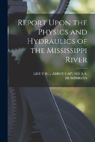 Report Upon the Physics and Hydraulics of the Mississippi River