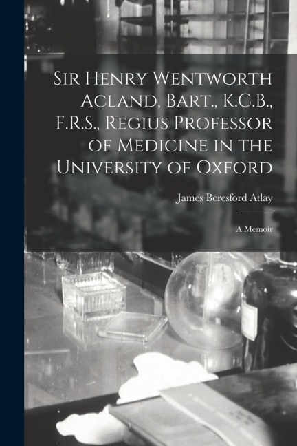 Sir Henry Wentworth Acland, Bart., K.C.B., F.R.S., Regius Professor of Medicine in the University of Oxford: A Memoir