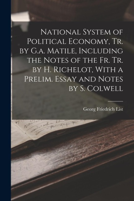 National System of Political Economy, Tr. by G.a. Matile, Including the Notes of the Fr. Tr. by H. Richelot, With a Prelim. Essay and Notes by S. Colw