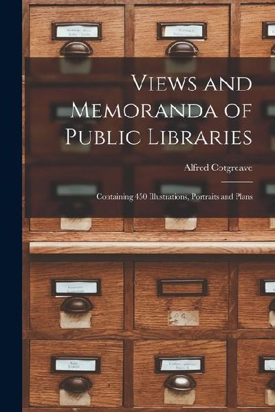 Views and Memoranda of Public Libraries: Containing 450 Illustrations, Portraits and Plans