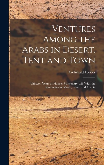 ventures Among the Arabs in Desert, Tent and Town: Thirteen Years of Pioneer Missionary Life With the Ishmaelites of Moab, Edom and Arabia