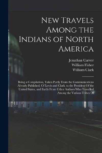 New Travels Among the Indians of North America: Being a Compilation, Taken Partly From the Communications Already Published, Of Lewis and Clark, to th