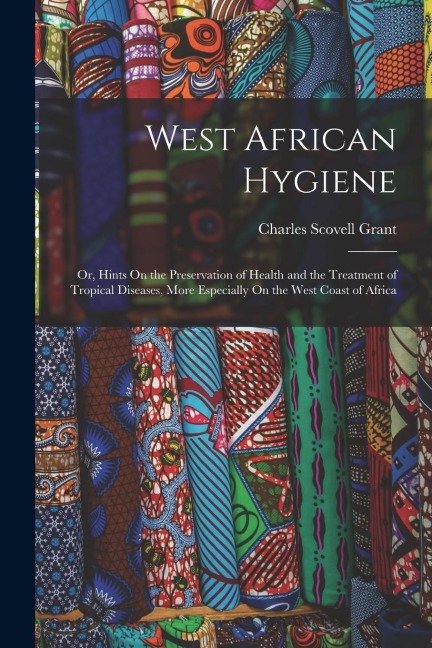 West African Hygiene: Or, Hints On the Preservation of Health and the Treatment of Tropical Diseases, More Especially On the West Coast of Africa