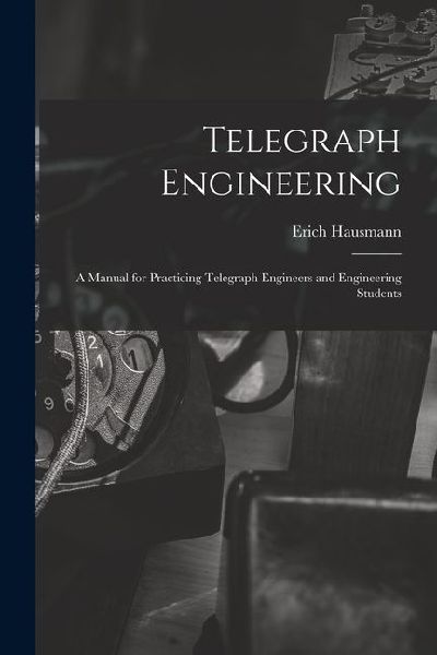 Telegraph Engineering: A Manual for Practicing Telegraph Engineers and Engineering Students