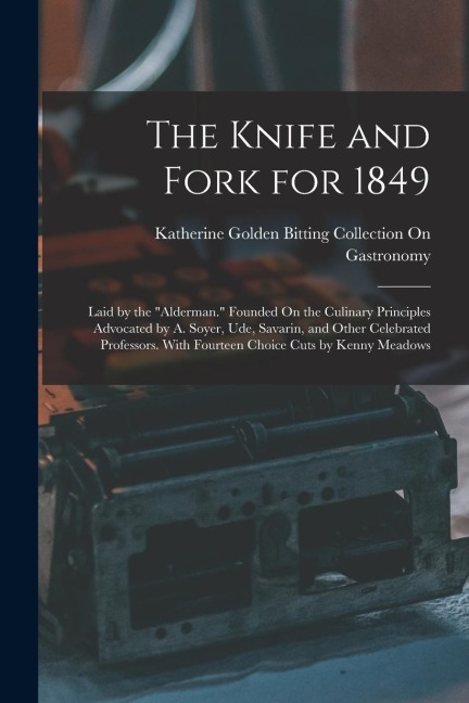 The Knife and Fork for 1849: Laid by the Alderman. Founded On the Culinary Principles Advocated by A. Soyer, Ude, Savarin, and Other Celebrated P