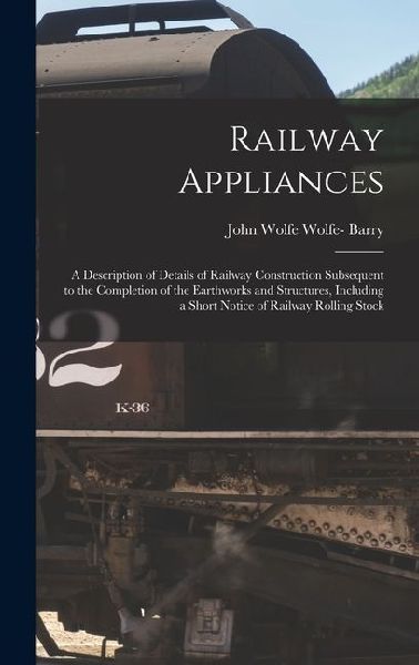 Railway Appliances: A Description of Details of Railway Construction Subsequent to the Completion of the Earthworks and Structures, Including a Short Notice of Railway Rolling Stock