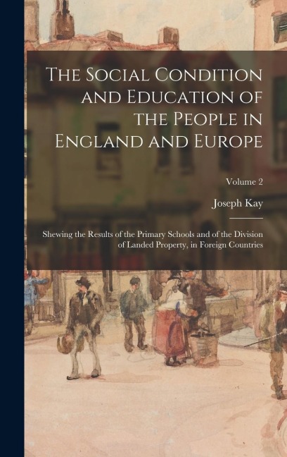 The Social Condition and Education of the People in England and Europe: Shewing the Results of the Primary Schools and of the Division of Landed Property, in Foreign Countries; Volume 2