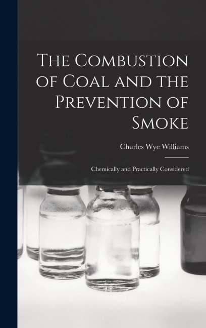The Combustion of Coal and the Prevention of Smoke: Chemically and Practically Considered
