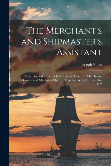 The Merchants and Shipmasters Assistant: Containing Information Useful to the American Merchants, Owners, and Masters of Ships ... Together With the