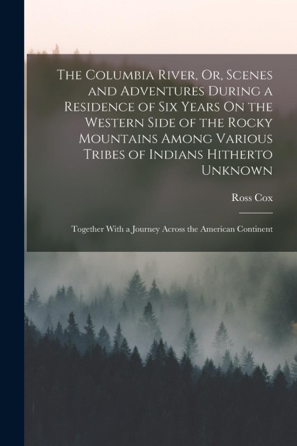 The Columbia River, Or, Scenes and Adventures During a Residence of Six Years On the Western Side of the Rocky Mountains Among Various Tribes of India