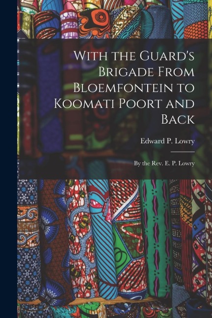 With the Guards Brigade From Bloemfontein to Koomati Poort and Back: By the Rev. E. P. Lowry