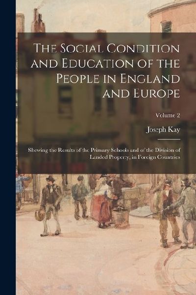 The Social Condition and Education of the People in England and Europe: Shewing the Results of the Primary Schools and of the Division of Landed Prope