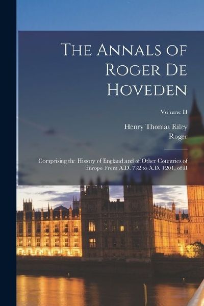 The Annals of Roger De Hoveden: Comprising the History of England and of Other Countries of Europe From A.D. 732 to A.D. 1201, of II; Volume II