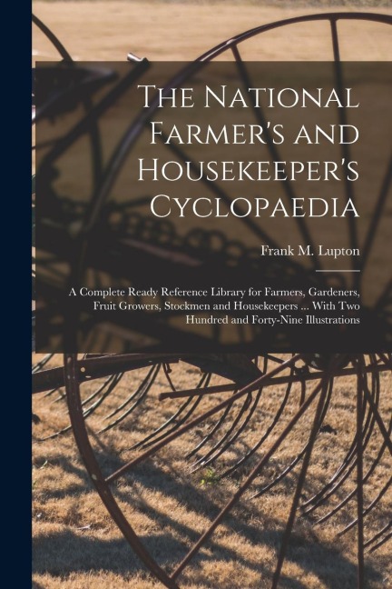 The National Farmer's and Housekeeper's Cyclopaedia: A Complete Ready Reference Library for Farmers, Gardeners, Fruit Growers, Stockmen and Housekeepe