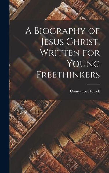 A Biography of Jesus Christ, Written for Young Freethinkers